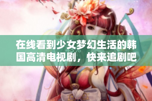 在線看到少女夢幻生活的韓國高清電視劇，快來追劇吧