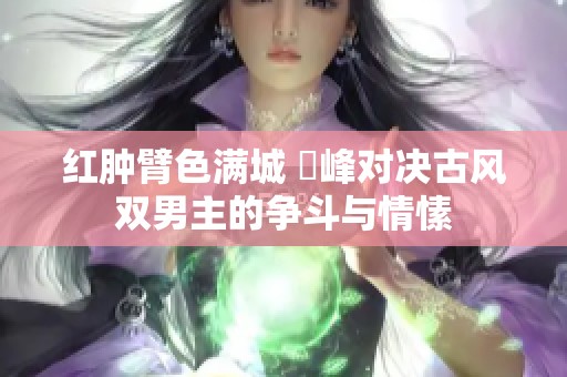 紅腫臂色滿城 巔峰對(duì)決古風(fēng)雙男主的爭斗與情愫