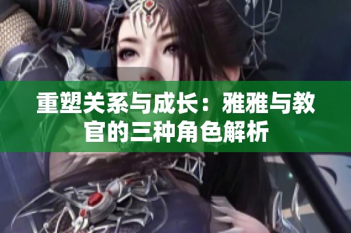 重塑關(guān)系與成長(zhǎng)：雅雅與教官的三種角色解析