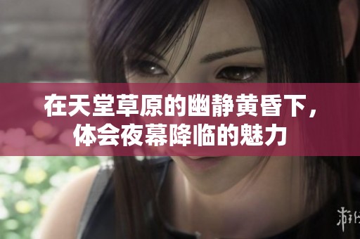 在天堂草原的幽靜黃昏下，體會夜幕降臨的魅力
