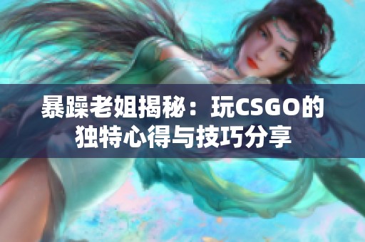 暴躁老姐揭秘：玩CSGO的獨特心得與技巧分享