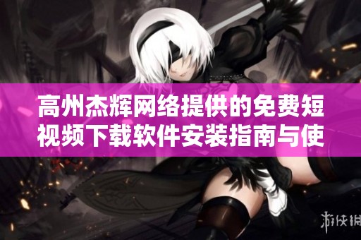 高州杰輝網絡提供的免費短視頻下載軟件安裝指南與使用技巧