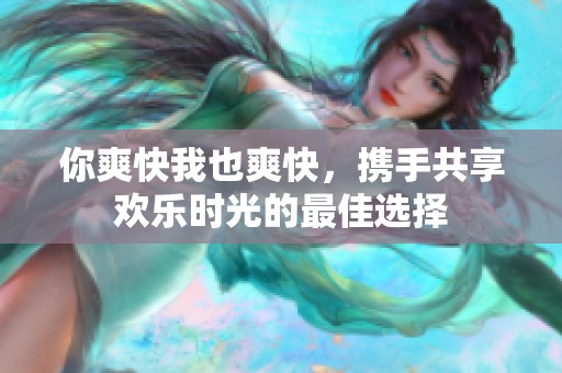 你爽快我也爽快，攜手共享歡樂時光的最佳選擇