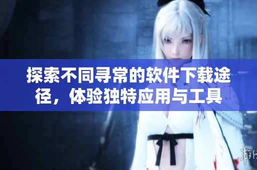 探索不同尋常的軟件下載途徑，體驗獨特應用與工具