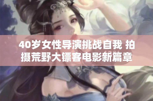 40歲女性導(dǎo)演挑戰(zhàn)自我 拍攝荒野大鏢客電影新篇章