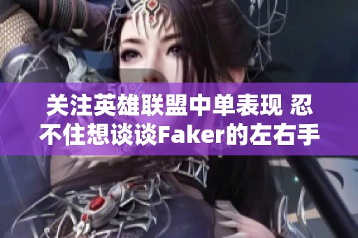 關注英雄聯盟中單表現 忍不住想談談Faker的左右手默契