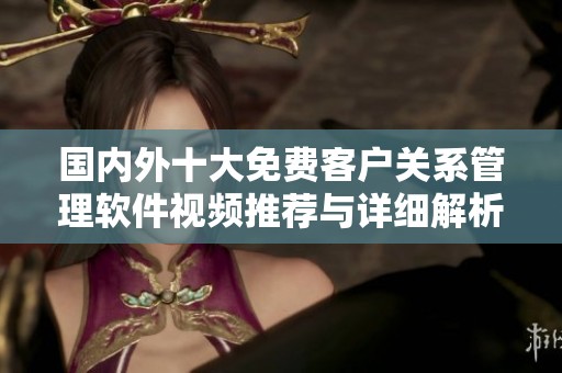 國內(nèi)外十大免費(fèi)客戶關(guān)系管理軟件視頻推薦與詳細(xì)解析