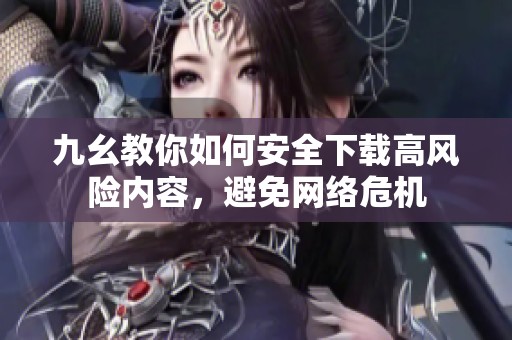 九幺教你如何安全下載高風險內(nèi)容，避免網(wǎng)絡危機
