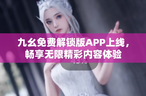九幺免費解鎖版APP上線，暢享無限精彩內容體驗