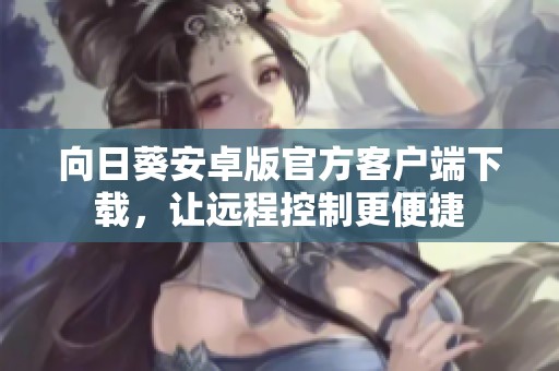 向日葵安卓版官方客戶端下載，讓遠(yuǎn)程控制更便捷