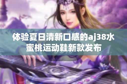 體驗(yàn)夏日清新口感的aj38水蜜桃運(yùn)動(dòng)鞋新款發(fā)布