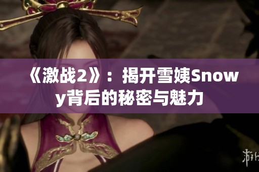 《激戰2》：揭開雪姨Snowy背后的秘密與魅力