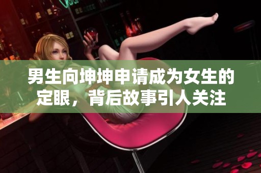 男生向坤坤申請成為女生的定眼，背后故事引人關注