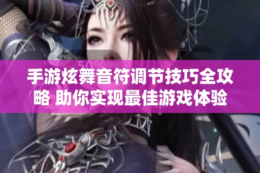 手游炫舞音符調節(jié)技巧全攻略 助你實現(xiàn)最佳游戲體驗