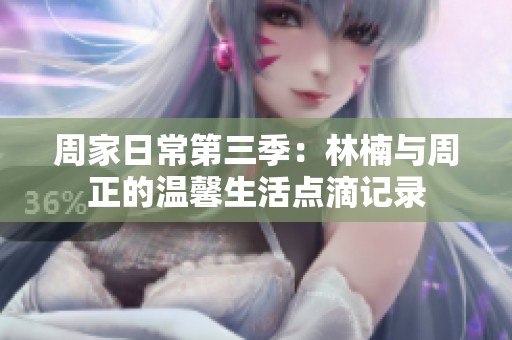 周家日常第三季：林楠與周正的溫馨生活點滴記錄