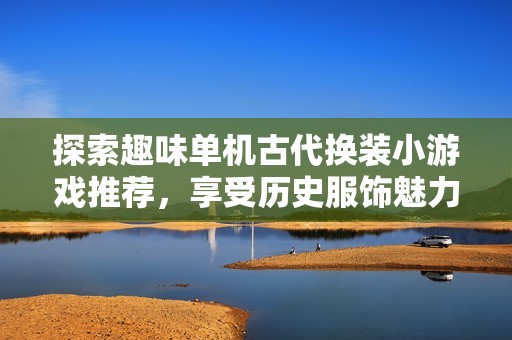 探索趣味單機古代換裝小游戲推薦，享受歷史服飾魅力