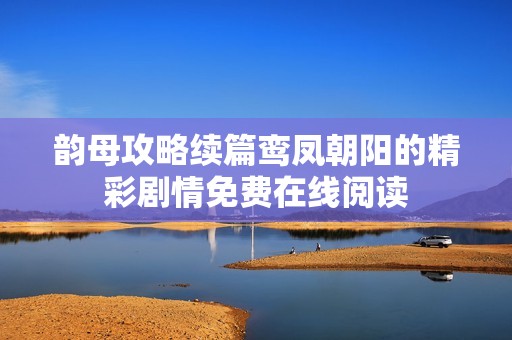 韻母攻略續(xù)篇鸞鳳朝陽的精彩劇情免費(fèi)在線閱讀