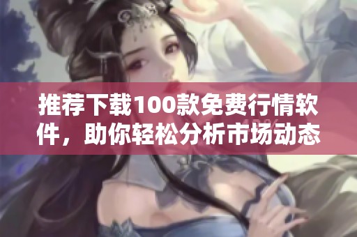 推薦下載100款免費行情軟件，助你輕松分析市場動態