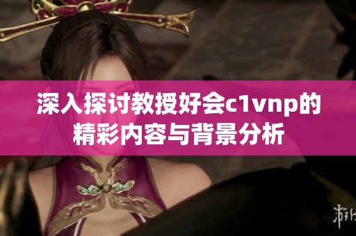深入探討教授好會c1vnp的精彩內(nèi)容與背景分析