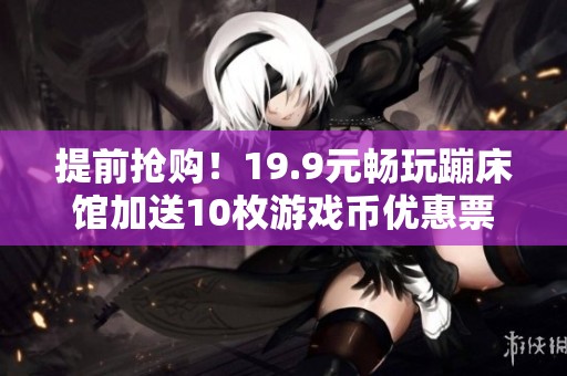 提前搶購！19.9元暢玩蹦床館加送10枚游戲幣優惠票