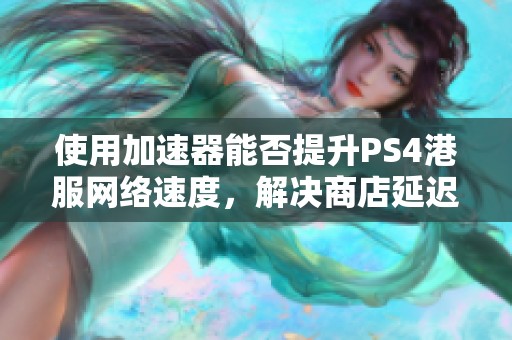 使用加速器能否提升PS4港服網絡速度，解決商店延遲問題