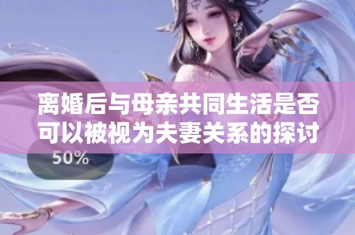 離婚后與母親共同生活是否可以被視為夫妻關系的探討