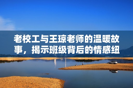 老校工與王瓊老師的溫暖故事，揭示班級(jí)背后的情感紐帶