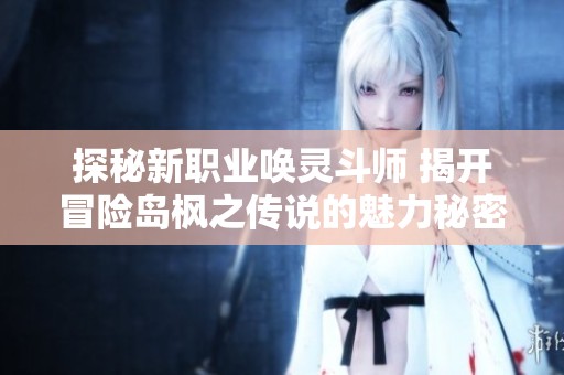 探秘新職業(yè)喚靈斗師 揭開冒險(xiǎn)島楓之傳說的魅力秘密