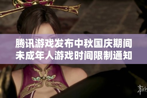 騰訊游戲發布中秋國慶期間未成年人游戲時間限制通知解析