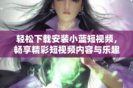 輕松下載安裝小藍(lán)短視頻，暢享精彩短視頻內(nèi)容與樂趣