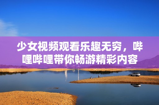 少女視頻觀看樂趣無窮，嗶哩嗶哩帶你暢游精彩內(nèi)容