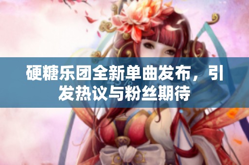 硬糖樂團全新單曲發布，引發熱議與粉絲期待