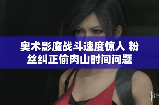 奧術影魔戰斗速度驚人 粉絲糾正偷肉山時間問題