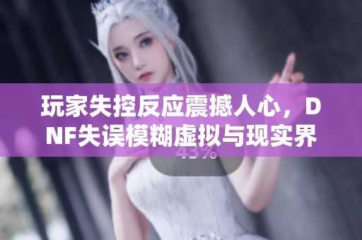玩家失控反應震撼人心，DNF失誤模糊虛擬與現實界限