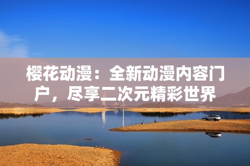 櫻花動漫：全新動漫內容門戶，盡享二次元精彩世界
