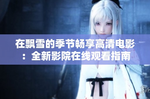 在飄雪的季節暢享高清電影：全新影院在線觀看指南