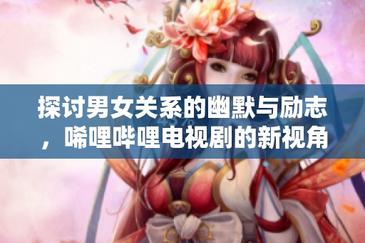 探討男女關(guān)系的幽默與勵志，唏哩嗶哩電視劇的新視角