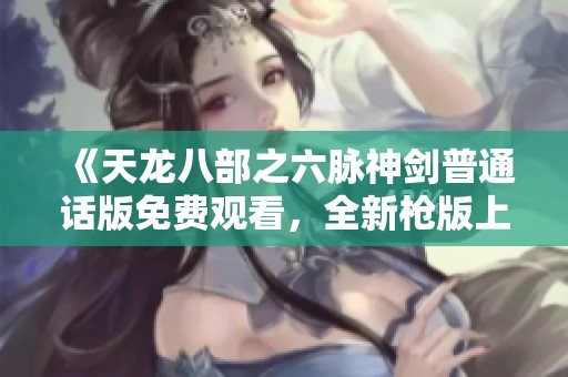 《天龍八部之六脈神劍普通話版免費觀看，全新槍版上線》