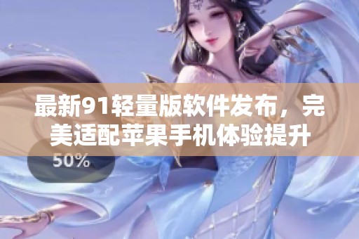 最新91輕量版軟件發布，完美適配蘋果手機體驗提升
