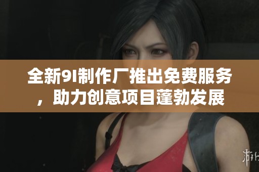 全新9I制作廠推出免費服務，助力創(chuàng)意項目蓬勃發(fā)展