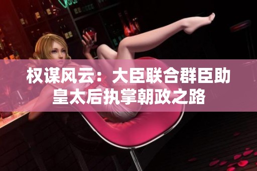 權謀風云：大臣聯合群臣助皇太后執掌朝政之路