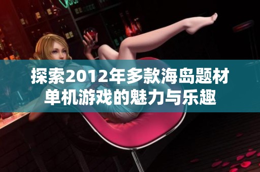 探索2012年多款海島題材單機游戲的魅力與樂趣