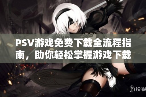 PSV游戲免費下載全流程指南，助你輕松掌握游戲下載技巧