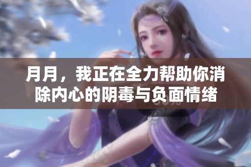 月月，我正在全力幫助你消除內心的陰毒與負面情緒