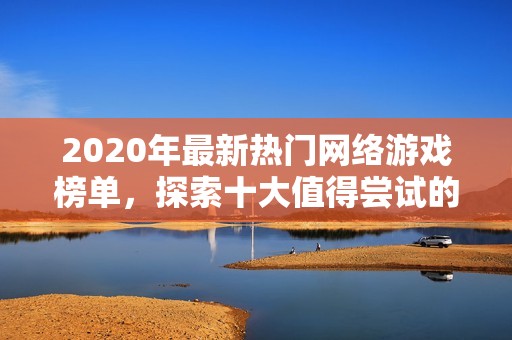 2020年最新熱門網絡游戲榜單，探索十大值得嘗試的游戲推薦
