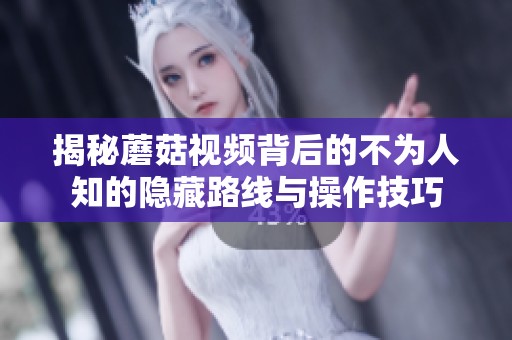 揭秘蘑菇視頻背后的不為人知的隱藏路線與操作技巧