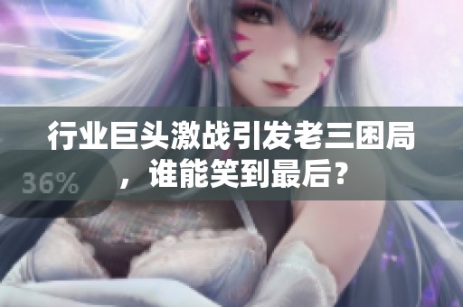 行業巨頭激戰引發老三困局，誰能笑到最后？