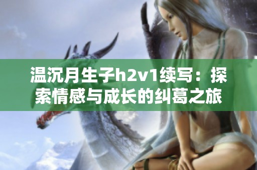 溫沉月生子h2v1續寫：探索情感與成長的糾葛之旅