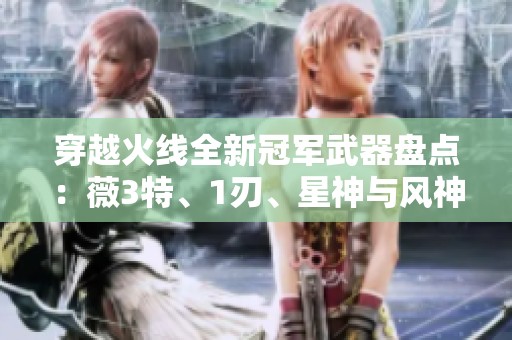 穿越火線全新冠軍武器盤點：薇3特、1刃、星神與風神白虎解析