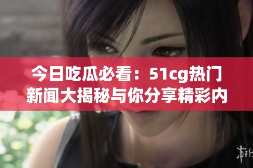 今日吃瓜必看：51cg熱門新聞大揭秘與你分享精彩內容